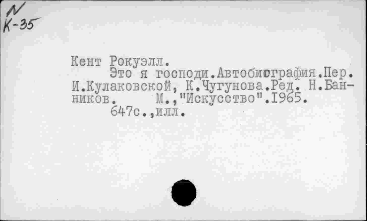 ﻿Кент Рокуэлл.
Это я господи.Автобиография.Пер. И.Кулаковской, К.Чугунова.Ред. Н.Банников.	М.,’’Искусство”.1965.
647с.,илл.